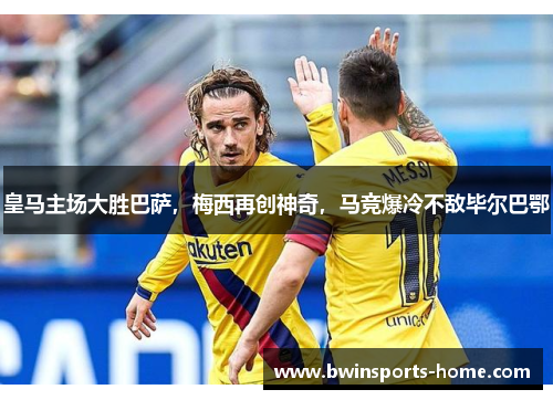 皇马主场大胜巴萨，梅西再创神奇，马竞爆冷不敌毕尔巴鄂