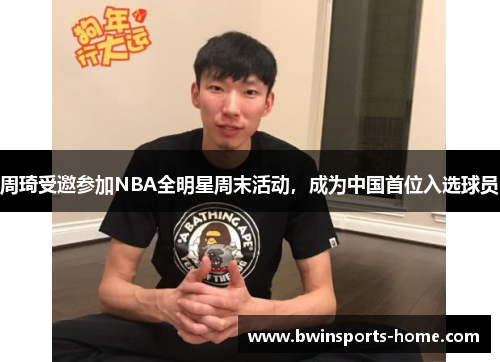 周琦受邀参加NBA全明星周末活动，成为中国首位入选球员