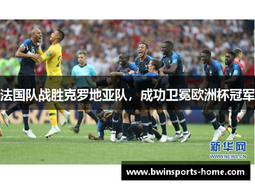 法国队战胜克罗地亚队，成功卫冕欧洲杯冠军