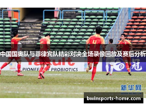 中国国奥队与菲律宾队精彩对决全场录像回放及赛后分析