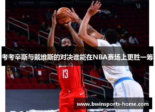 考考辛斯与戴维斯的对决谁能在NBA赛场上更胜一筹