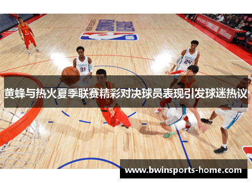 黄蜂与热火夏季联赛精彩对决球员表现引发球迷热议