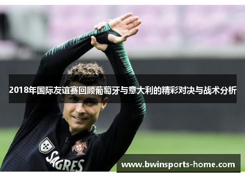 2018年国际友谊赛回顾葡萄牙与意大利的精彩对决与战术分析