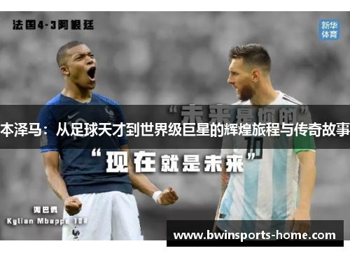 本泽马：从足球天才到世界级巨星的辉煌旅程与传奇故事